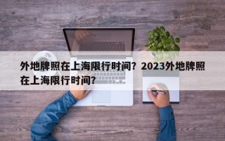 外地牌照在上海限行时间？2023外地牌照在上海限行时间？