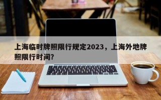 上海临时牌照限行规定2023，上海外地牌照限行时间？