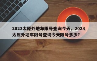 2023太原外地车限号查询今天，2023太原外地车限号查询今天限号多少？