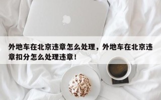 外地车在北京违章怎么处理，外地车在北京违章扣分怎么处理违章！