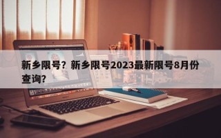 新乡限号？新乡限号2023最新限号8月份查询？