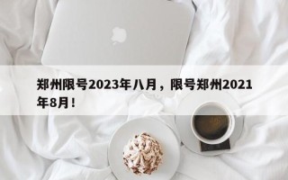 郑州限号2023年八月，限号郑州2021年8月！