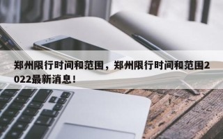 郑州限行时间和范围，郑州限行时间和范围2022最新消息！