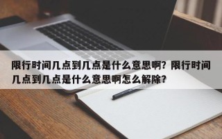 限行时间几点到几点是什么意思啊？限行时间几点到几点是什么意思啊怎么解除？