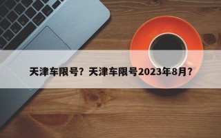 天津车限号？天津车限号2023年8月？