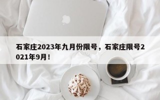 石家庄2023年九月份限号，石家庄限号2021年9月！