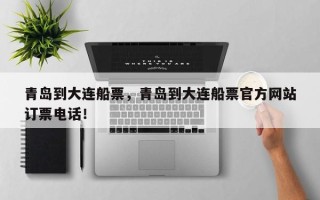 青岛到大连船票，青岛到大连船票官方网站
订票电话！