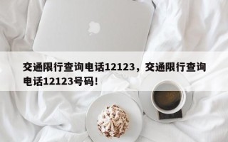 交通限行查询电话12123，交通限行查询电话12123号码！