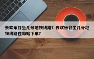 去欢乐谷坐几号地铁线路？去欢乐谷坐几号地铁线路在哪站下车？