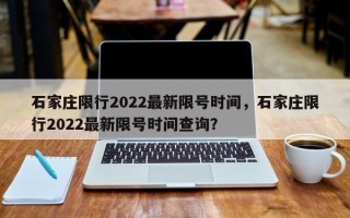 石家庄限行2022最新限号时间，石家庄限行2022最新限号时间查询？