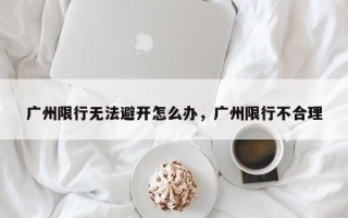 广州限行无法避开怎么办，广州限行不合理