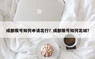 成都限号如何申请出行？成都限号如何出城？