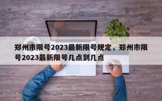 郑州市限号2023最新限号规定，郑州市限号2023最新限号几点到几点