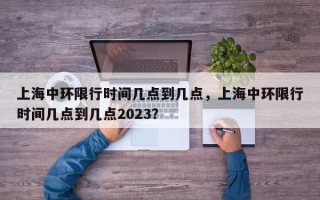 上海中环限行时间几点到几点，上海中环限行时间几点到几点2023？