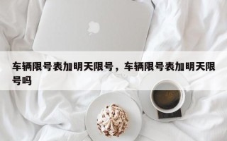 车辆限号表加明天限号，车辆限号表加明天限号吗