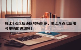 晚上8点以后还限号吗新乡，晚上八点以后限号车辆能进城吗！