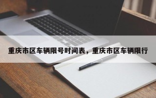 重庆市区车辆限号时间表，重庆市区车辆限行