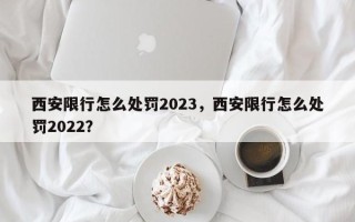 西安限行怎么处罚2023，西安限行怎么处罚2022？