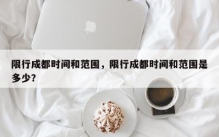 限行成都时间和范围，限行成都时间和范围是多少？