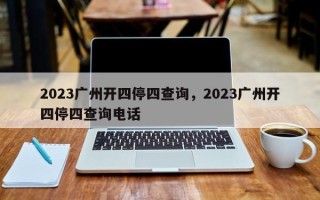 2023广州开四停四查询，2023广州开四停四查询电话