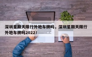 深圳星期天限行外地车牌吗，深圳星期天限行外地车牌吗2022！