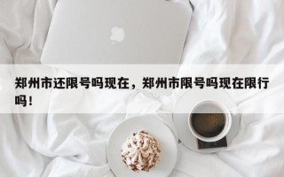 郑州市还限号吗现在，郑州市限号吗现在限行吗！