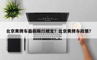 北京黄牌车最新限行规定？北京黄牌车政策？