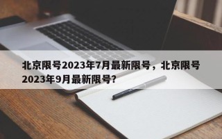 北京限号2023年7月最新限号，北京限号2023年9月最新限号？