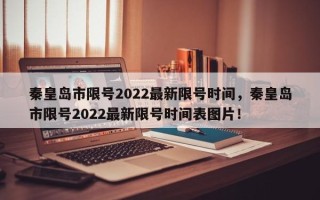 秦皇岛市限号2022最新限号时间，秦皇岛市限号2022最新限号时间表图片！