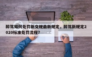 醉驾如何处罚新交规最新规定，醉驾新规定2020标准处罚流程？