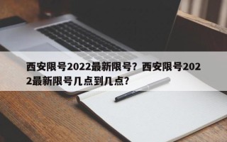 西安限号2022最新限号？西安限号2022最新限号几点到几点？