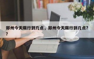 郑州今天限行到几点，郑州今天限行到几点?？