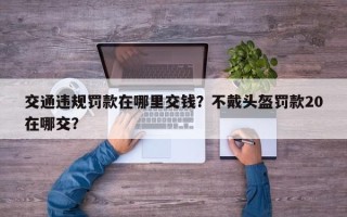 交通违规罚款在哪里交钱？不戴头盔罚款20在哪交？