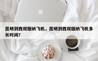 昆明到西双版纳飞机，昆明到西双版纳飞机多长时间？