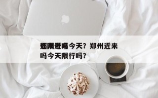 郑州近来
还限号吗今天？郑州近来
还限号吗今天限行吗？