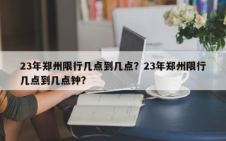 23年郑州限行几点到几点？23年郑州限行几点到几点钟？