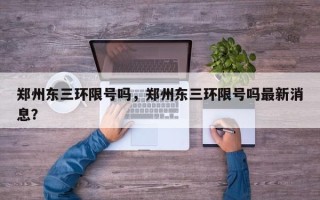 郑州东三环限号吗，郑州东三环限号吗最新消息？