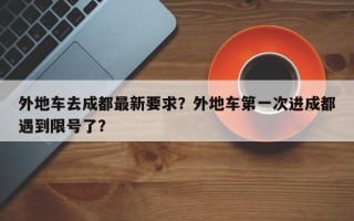 外地车去成都最新要求？外地车第一次进成都遇到限号了？