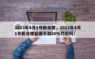 2023年4月1号新交规，2023年4月1号新交规超速不到20%罚款吗！