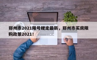 郑州市2021限号规定最新，郑州市买房限购政策2021！