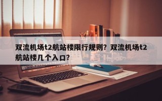 双流机场t2航站楼限行规则？双流机场t2航站楼几个入口？