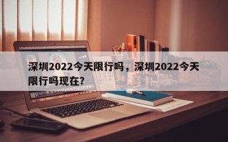 深圳2022今天限行吗，深圳2022今天限行吗现在？