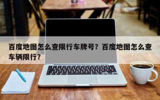 百度地图怎么查限行车牌号？百度地图怎么查车辆限行？