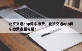 北京交通app停车缴费，北京交通app停车缴费客服电话！