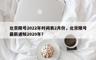 北京限号2022年时间表2月份，北京限号最新通知2020年？