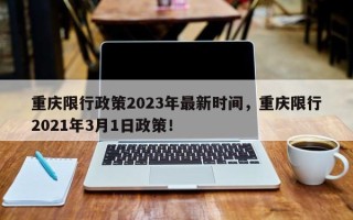 重庆限行政策2023年最新时间，重庆限行2021年3月1日政策！