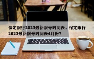 保定限行2023最新限号时间表，保定限行2023最新限号时间表4月份？