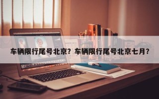 车辆限行尾号北京？车辆限行尾号北京七月？