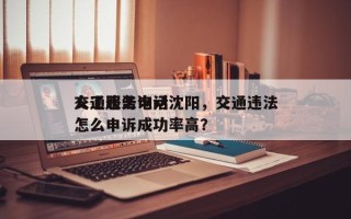 交通违法询问
人工服务电话沈阳，交通违法怎么申诉成功率高？