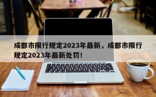 成都市限行规定2023年最新，成都市限行规定2023年最新处罚！